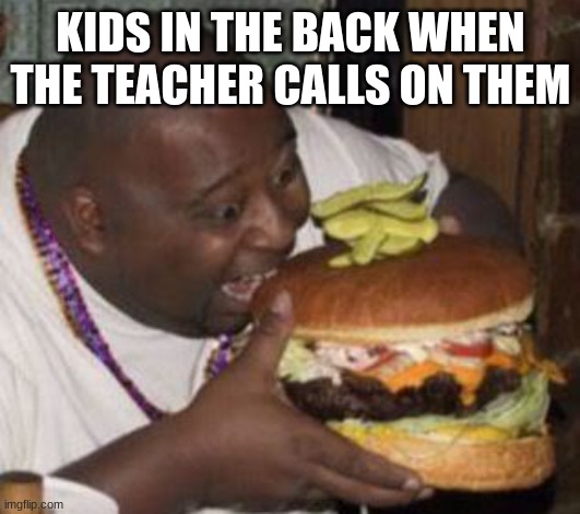 weird-fat-man-eating-burger | KIDS IN THE BACK WHEN THE TEACHER CALLS ON THEM | image tagged in weird-fat-man-eating-burger | made w/ Imgflip meme maker