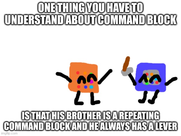 just a thing I wanted to clarify before people try to kill them | ONE THING YOU HAVE TO UNDERSTAND ABOUT COMMAND BLOCK; IS THAT HIS BROTHER IS A REPEATING COMMAND BLOCK AND HE ALWAYS HAS A LEVER | made w/ Imgflip meme maker