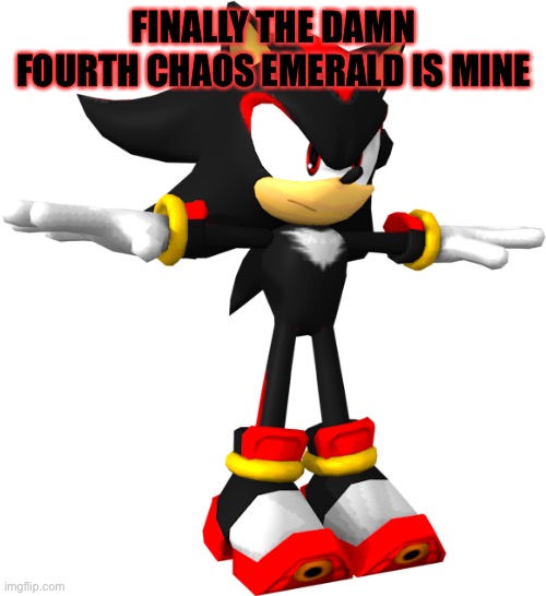 shadow the hedgehog t pose | FINALLY THE DAMN FOURTH CHAOS EMERALD IS MINE | image tagged in shadow the hedgehog t pose | made w/ Imgflip meme maker