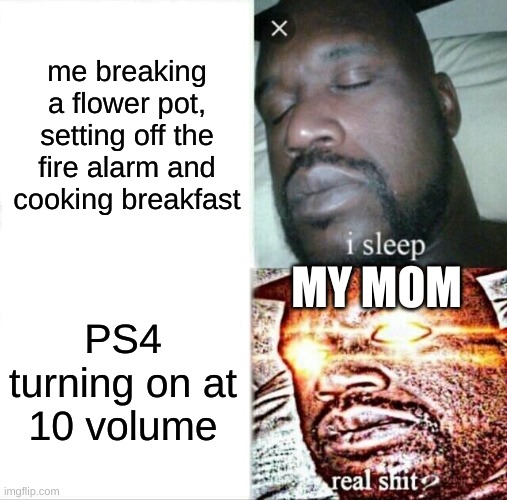 no catchy title today D: | me breaking a flower pot, setting off the fire alarm and cooking breakfast; MY MOM; PS4 turning on at 10 volume | image tagged in memes,sleeping shaq | made w/ Imgflip meme maker