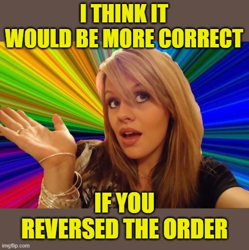 Dumb Blonde Meme | I THINK IT WOULD BE MORE CORRECT IF YOU REVERSED THE ORDER | image tagged in memes,dumb blonde | made w/ Imgflip meme maker