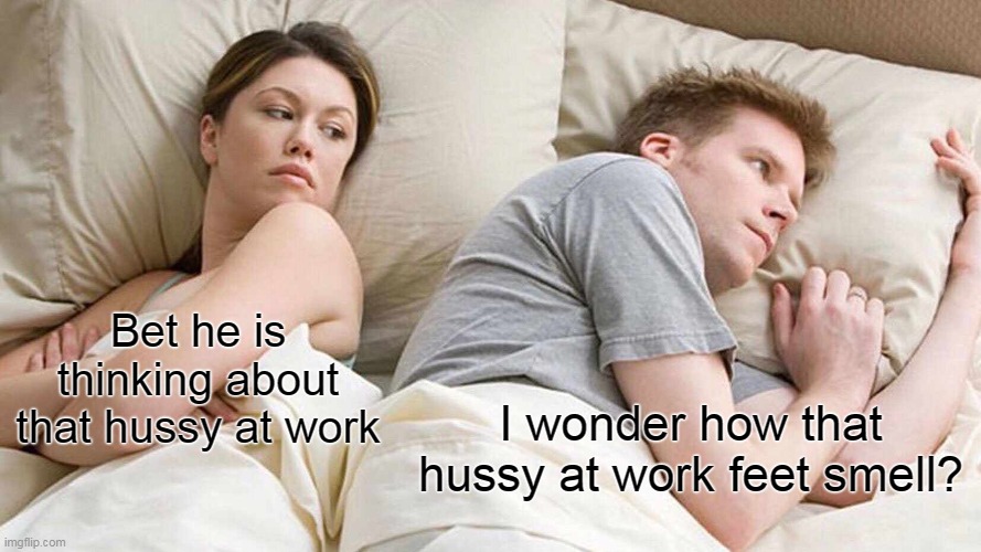 Bet he is thinking about that hussy at work | Bet he is thinking about that hussy at work; I wonder how that hussy at work feet smell? | image tagged in memes,i bet he's thinking about other women,funny,work,hussy,feet | made w/ Imgflip meme maker