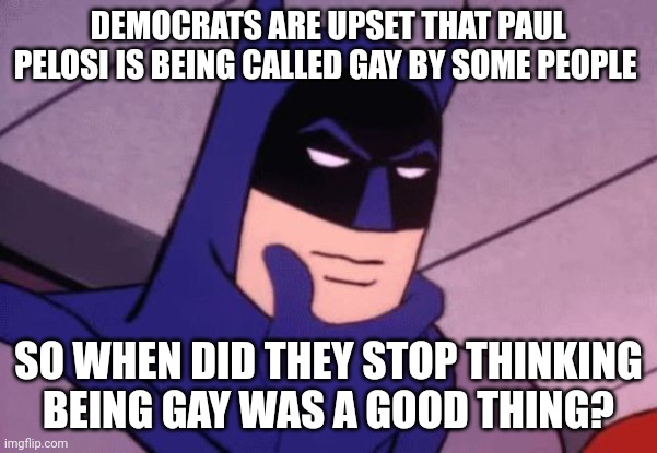 According to Rex Chapman, former CNN+ anchor, Paul can't be gay, cause Nancy is smoking hot. | DEMOCRATS ARE UPSET THAT PAUL PELOSI IS BEING CALLED GAY BY SOME PEOPLE; SO WHEN DID THEY STOP THINKING BEING GAY WAS A GOOD THING? | image tagged in batman pondering | made w/ Imgflip meme maker