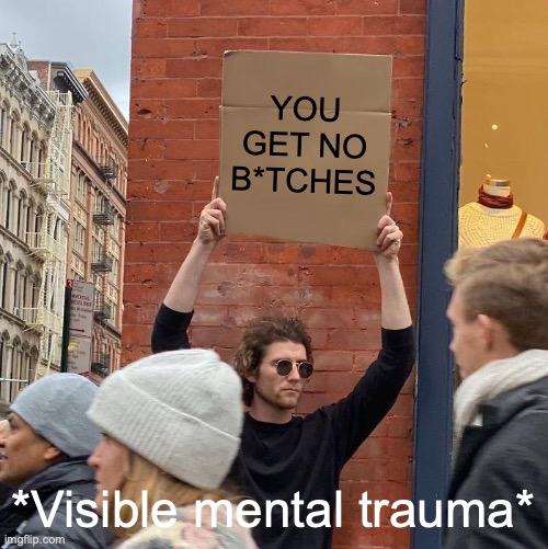 YOU GET NO B*TCHES; *Visible mental trauma* | image tagged in memes,guy holding cardboard sign | made w/ Imgflip meme maker