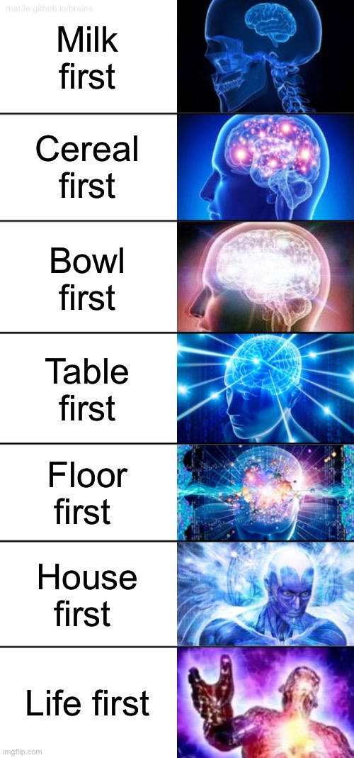 7-Tier Expanding Brain | Milk first Cereal first Bowl first Table first Floor first House first Life first | image tagged in 7-tier expanding brain | made w/ Imgflip meme maker