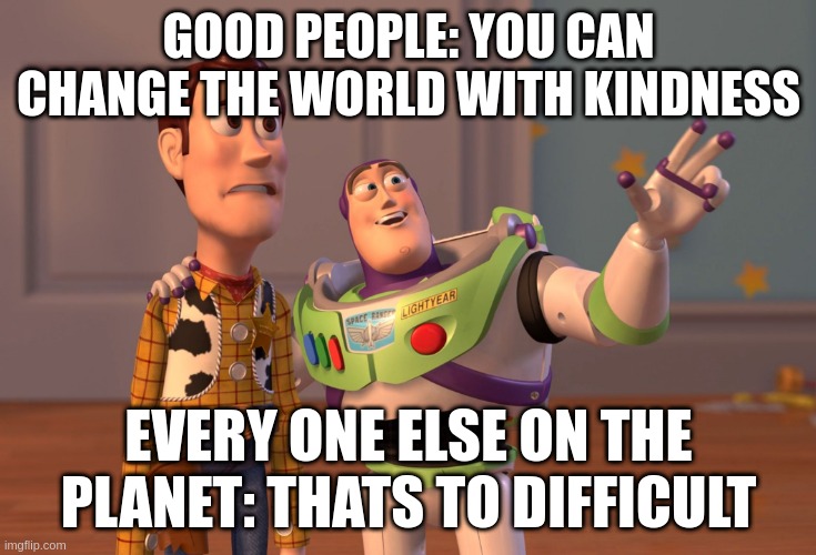 people | GOOD PEOPLE: YOU CAN CHANGE THE WORLD WITH KINDNESS; EVERY ONE ELSE ON THE PLANET: THATS TO DIFFICULT | image tagged in memes,x x everywhere | made w/ Imgflip meme maker