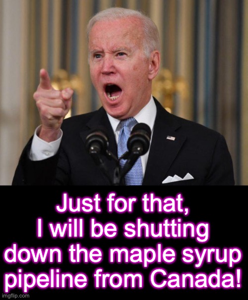 Just for that, I will be shutting down the maple syrup pipeline from Canada! | image tagged in angry biden,black box | made w/ Imgflip meme maker