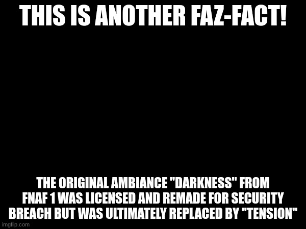 Its true! | THIS IS ANOTHER FAZ-FACT! THE ORIGINAL AMBIANCE "DARKNESS" FROM FNAF 1 WAS LICENSED AND REMADE FOR SECURITY BREACH BUT WAS ULTIMATELY REPLACED BY "TENSION" | image tagged in fnaf | made w/ Imgflip meme maker