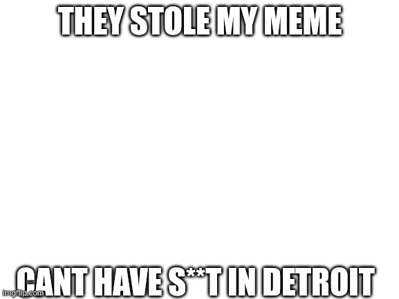 detroit | THEY STOLE MY MEME; CANT HAVE S**T IN DETROIT | image tagged in blank white template | made w/ Imgflip meme maker