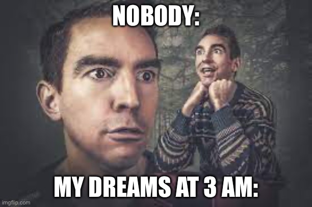Nah 3 Am dreams are something else | NOBODY:; MY DREAMS AT 3 AM: | image tagged in 3 am,memes | made w/ Imgflip meme maker