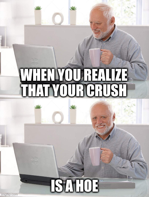 Hoe | WHEN YOU REALIZE THAT YOUR CRUSH; IS A HOE | image tagged in old man cup of coffee | made w/ Imgflip meme maker