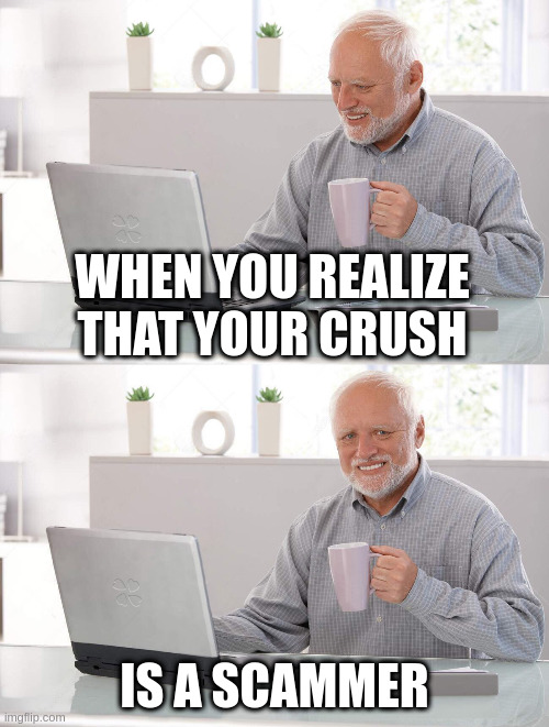 Scammer | WHEN YOU REALIZE THAT YOUR CRUSH; IS A SCAMMER | image tagged in old man cup of coffee | made w/ Imgflip meme maker