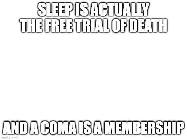 Shower thoughts | SLEEP IS ACTUALLY THE FREE TRIAL OF DEATH; AND A COMA IS A MEMBERSHIP | image tagged in shower thoughts | made w/ Imgflip meme maker