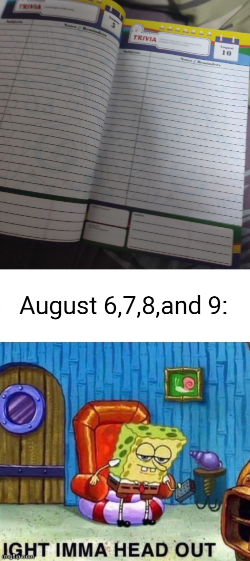 That's not all in my diary! | August 6,7,8,and 9: | image tagged in memes,spongebob ight imma head out | made w/ Imgflip meme maker