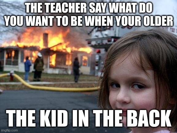 The kid in the back | THE TEACHER SAY WHAT DO YOU WANT TO BE WHEN YOUR OLDER; THE KID IN THE BACK | image tagged in memes,disaster girl | made w/ Imgflip meme maker