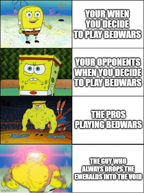 Bedwars be like | YOUR WHEN YOU DECIDE TO PLAY BEDWARS; YOUR OPPONENTS WHEN YOU DECIDE TO PLAY BEDWARS; THE PROS PLAYING BEDWARS; THE GUY WHO ALWAYS DROPS THE EMERALDS INTO THE VOID | image tagged in sponge finna commit muder | made w/ Imgflip meme maker