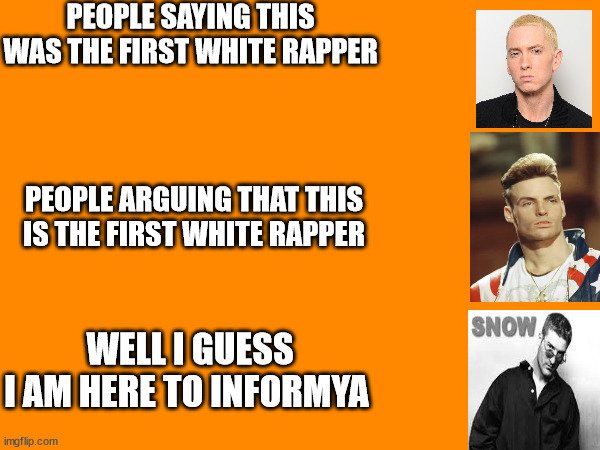 Informya Yaknowsgosstabrie down de lane licky boomboomdown | PEOPLE SAYING THIS WAS THE FIRST WHITE RAPPER; PEOPLE ARGUING THAT THIS IS THE FIRST WHITE RAPPER; WELL I GUESS I AM HERE TO INFORMYA | image tagged in music,funny | made w/ Imgflip meme maker