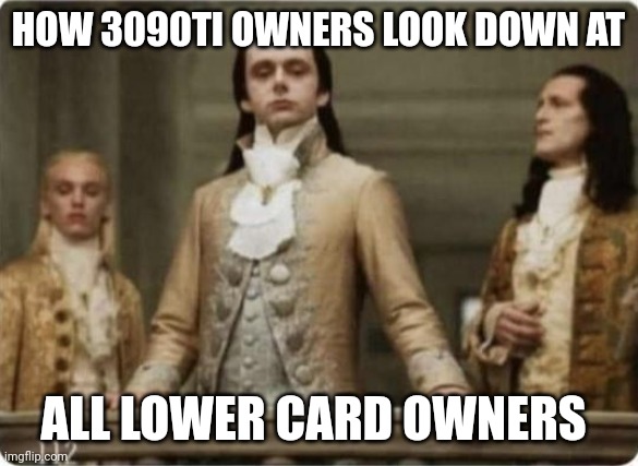 rich | HOW 3090TI OWNERS LOOK DOWN AT; ALL LOWER CARD OWNERS | image tagged in rich | made w/ Imgflip meme maker