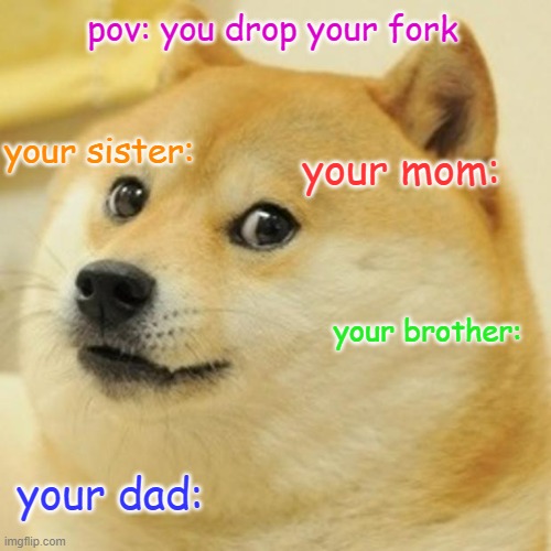 dat fork | pov: you drop your fork; your sister:; your mom:; your brother:; your dad: | image tagged in memes,doge | made w/ Imgflip meme maker