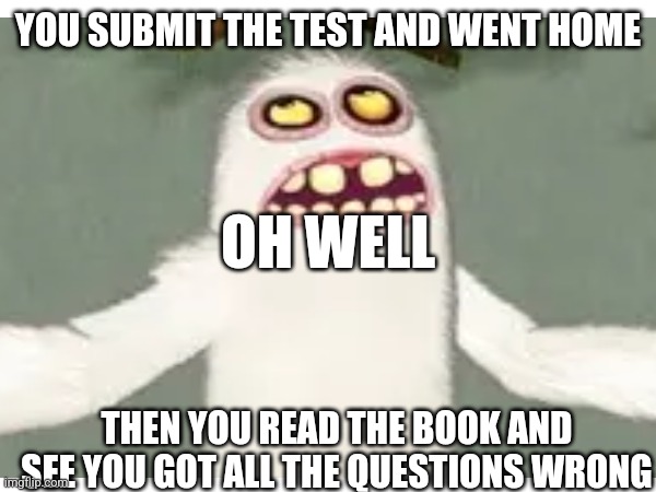 Mammott Failing A Test | YOU SUBMIT THE TEST AND WENT HOME; OH WELL; THEN YOU READ THE BOOK AND SEE YOU GOT ALL THE QUESTIONS WRONG | image tagged in failure | made w/ Imgflip meme maker