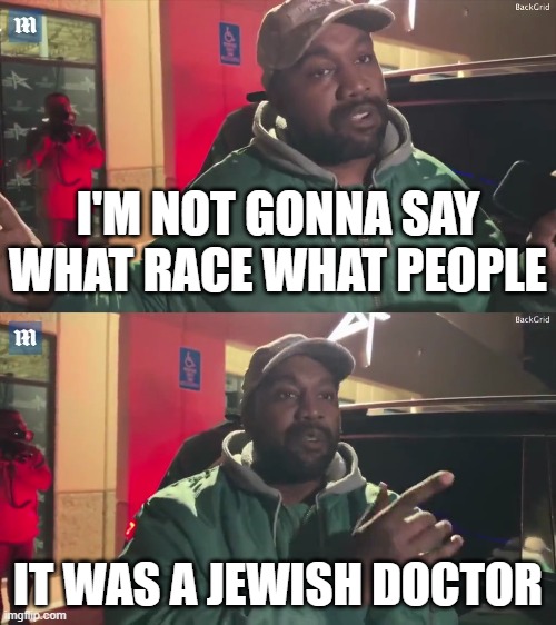 kanye not gonna say | I'M NOT GONNA SAY WHAT RACE WHAT PEOPLE; IT WAS A JEWISH DOCTOR | image tagged in kanye not gonna say | made w/ Imgflip meme maker
