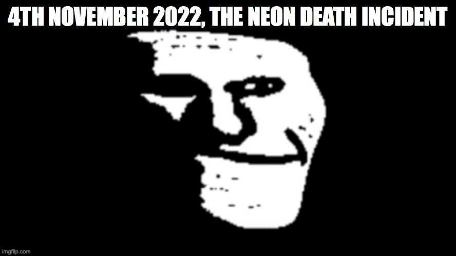 trollge | 4TH NOVEMBER 2022, THE NEON DEATH INCIDENT | image tagged in trollge | made w/ Imgflip meme maker