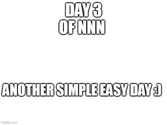 day 3........ nice | DAY 3; OF NNN; ANOTHER SIMPLE EASY DAY :) | image tagged in blank white template | made w/ Imgflip meme maker