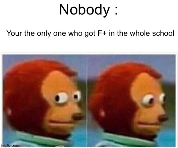 F+ | Nobody :; Your the only one who got F+ in the whole school | image tagged in memes,monkey puppet,unexpected results | made w/ Imgflip meme maker