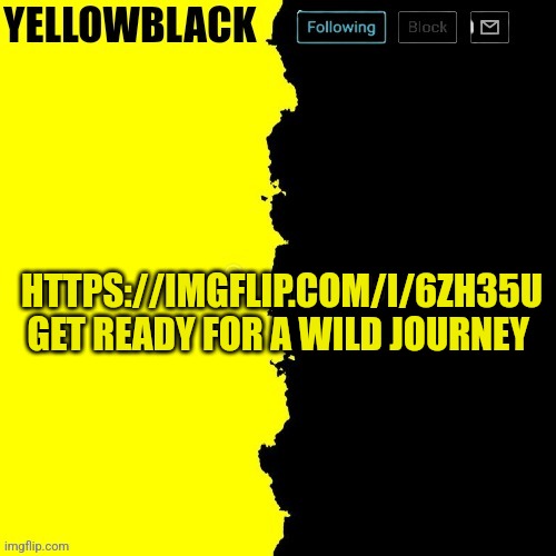 Yellowblack announcement template | HTTPS://IMGFLIP.COM/I/6ZH35U
GET READY FOR A WILD JOURNEY | image tagged in yellowblack announcement template | made w/ Imgflip meme maker