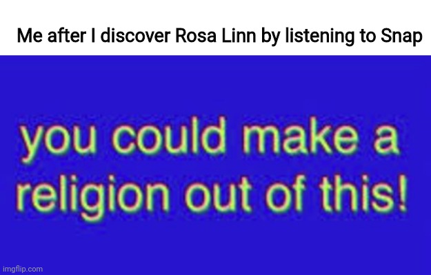 I love Rosa Linn | Me after I discover Rosa Linn by listening to Snap | image tagged in you could make a religion out of this,memes,armenia,eurovision,singer | made w/ Imgflip meme maker