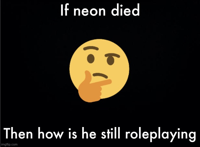 Thinking emoji | If neon died; Then how is he still roleplaying | image tagged in thinking emoji | made w/ Imgflip meme maker