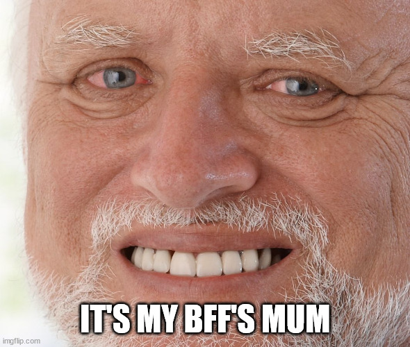 Hide the Pain Harold | IT'S MY BFF'S MUM | image tagged in hide the pain harold | made w/ Imgflip meme maker