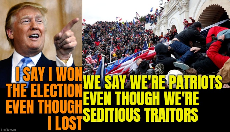delusion is a helluva drug | I SAY I WON
THE ELECTION
EVEN THOUGH
I LOST; WE SAY WE'RE PATRIOTS
EVEN THOUGH WE'RE
SEDITIOUS TRAITORS | image tagged in sore loser,traitors,january,sixth sense,not,patriots | made w/ Imgflip meme maker