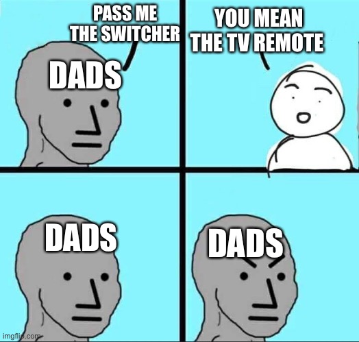 Npc meme | PASS ME THE SWITCHER; YOU MEAN THE TV REMOTE; DADS; DADS; DADS | image tagged in npc meme | made w/ Imgflip meme maker