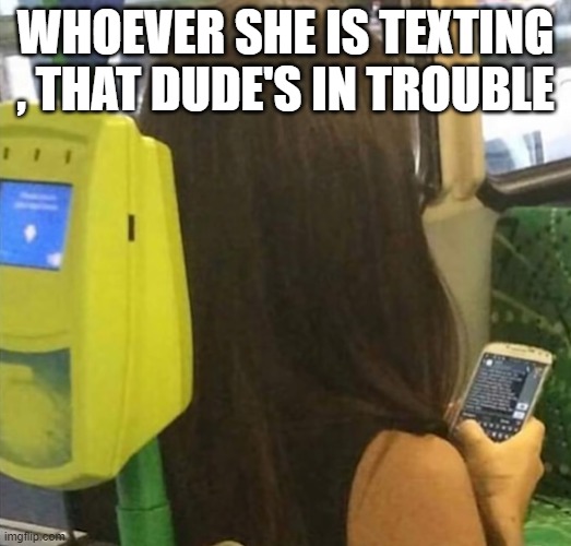 what a huge text!!! | WHOEVER SHE IS TEXTING , THAT DUDE'S IN TROUBLE | image tagged in memes | made w/ Imgflip meme maker