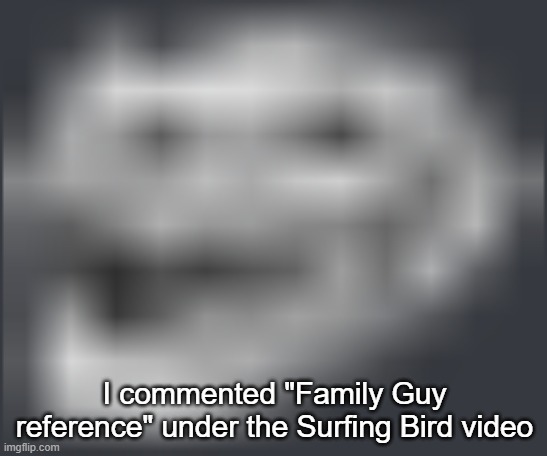 as you should | I commented "Family Guy reference" under the Surfing Bird video | image tagged in extremely low quality troll face | made w/ Imgflip meme maker