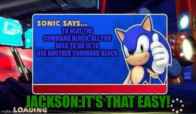 Don't take that seriously, this is a joke. | TO BEAT THE COMMAND BLOCK, ALL YOU NEED TO DO IS TO USE ANOTHER COMMAND BLOCK; JACKSON:IT'S THAT EASY! | image tagged in sonic says | made w/ Imgflip meme maker