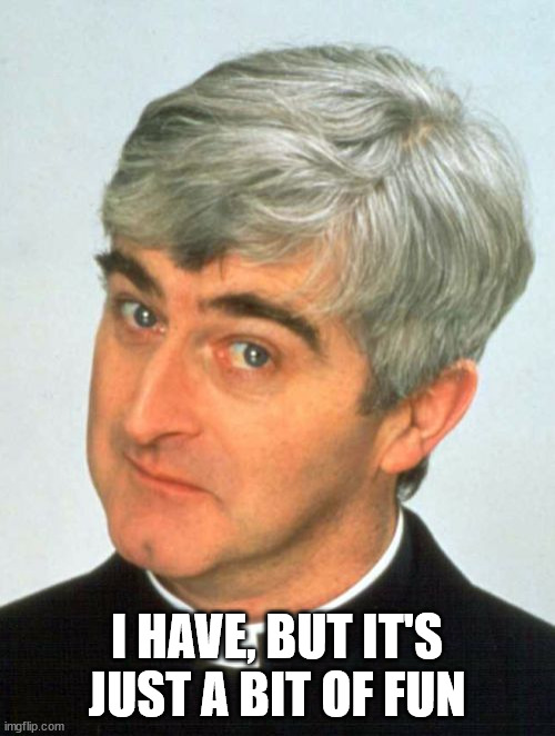 Father Ted Meme | I HAVE, BUT IT'S JUST A BIT OF FUN | image tagged in memes,father ted | made w/ Imgflip meme maker