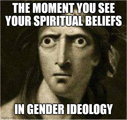 that moment when | THE MOMENT YOU SEE YOUR SPIRITUAL BELIEFS; IN GENDER IDEOLOGY | image tagged in that moment when | made w/ Imgflip meme maker