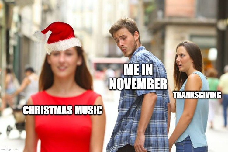 Distracted Boyfriend Meme | ME IN NOVEMBER; THANKSGIVING; CHRISTMAS MUSIC | image tagged in memes,distracted boyfriend,christmas,thanksgiving | made w/ Imgflip meme maker