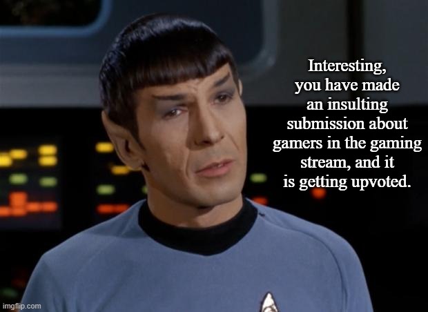 Spock Illogical | Interesting, you have made an insulting submission about gamers in the gaming stream, and it is getting upvoted. | image tagged in spock illogical | made w/ Imgflip meme maker