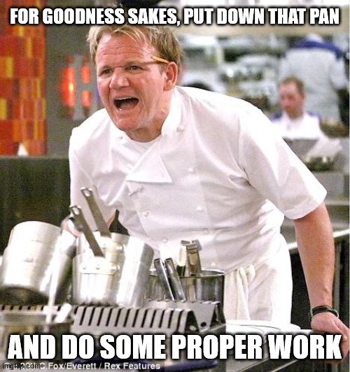 Chef Gordon Ramsay Meme | FOR GOODNESS SAKES, PUT DOWN THAT PAN AND DO SOME PROPER WORK | image tagged in memes,chef gordon ramsay | made w/ Imgflip meme maker