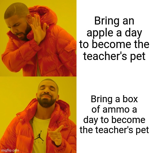 Drake Hotline Bling Meme | Bring an apple a day to become the teacher's pet Bring a box of ammo a day to become the teacher's pet | image tagged in memes,drake hotline bling | made w/ Imgflip meme maker