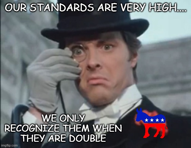 Monocle Outrage | OUR STANDARDS ARE VERY HIGH.... WE ONLY RECOGNIZE THEM WHEN THEY ARE DOUBLE | image tagged in monocle outrage | made w/ Imgflip meme maker