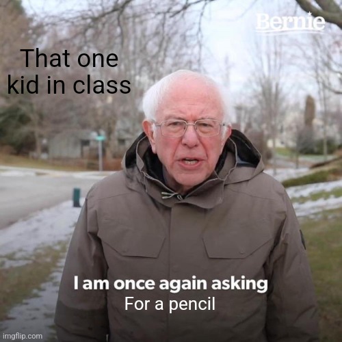 Be honest, theres this kid in your class | That one kid in class; For a pencil | image tagged in memes,bernie i am once again asking for your support | made w/ Imgflip meme maker