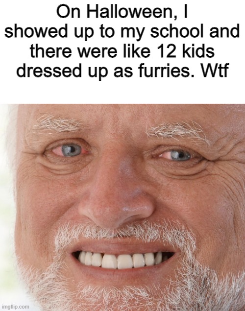 Hide the Pain Harold | On Halloween, I showed up to my school and there were like 12 kids dressed up as furries. Wtf | image tagged in hide the pain harold,anti furry,stop it,halloween,memes,funny | made w/ Imgflip meme maker