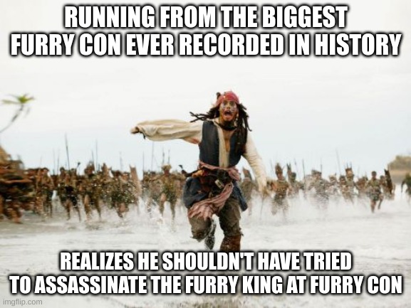 Jack Sparrow Being Chased | RUNNING FROM THE BIGGEST FURRY CON EVER RECORDED IN HISTORY; REALIZES HE SHOULDN'T HAVE TRIED TO ASSASSINATE THE FURRY KING AT FURRY CON | image tagged in memes,jack sparrow being chased,so true memes | made w/ Imgflip meme maker