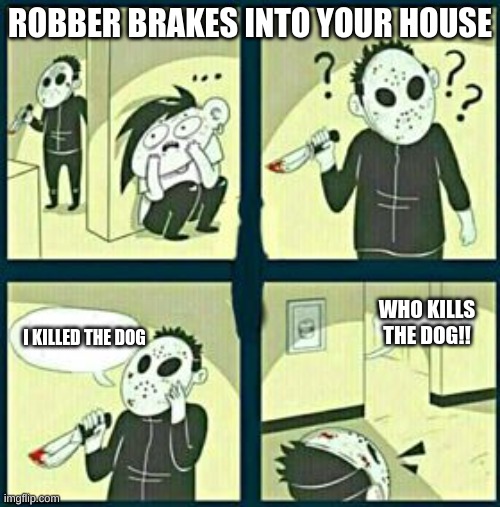 The murderer | ROBBER BRAKES INTO YOUR HOUSE; WHO KILLS THE DOG!! I KILLED THE DOG | image tagged in the murderer,so true memes,rip the dog | made w/ Imgflip meme maker