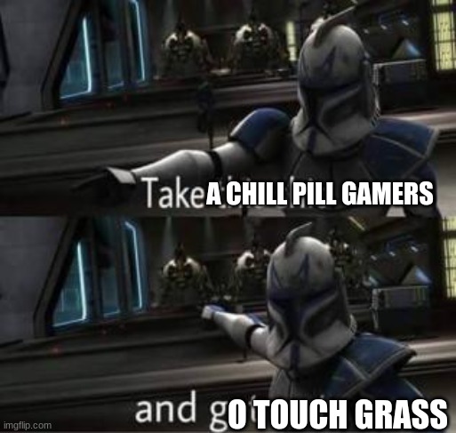 Take this shit and get out | A CHILL PILL GAMERS; O TOUCH GRASS | image tagged in take this shit and get out | made w/ Imgflip meme maker