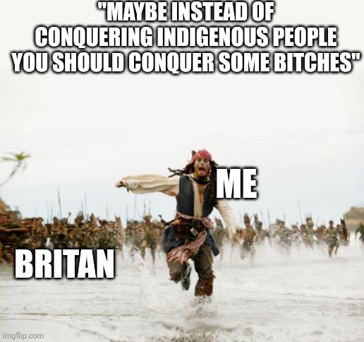 Jack Sparrow Being Chased Meme | "MAYBE INSTEAD OF CONQUERING INDIGENOUS PEOPLE YOU SHOULD CONQUER SOME BITCHES"; ME; BRITAN | image tagged in memes,jack sparrow being chased | made w/ Imgflip meme maker